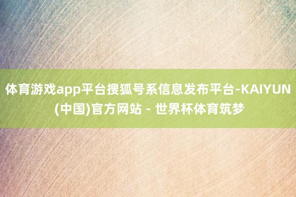 体育游戏app平台搜狐号系信息发布平台-KAIYUN (中国)官方网站 - 世界杯体育筑梦