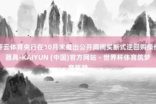 开云体育央行在10月末推出公开阛阓买断式逆回购操作器具-KAIYUN (中国)官方网站 - 世界杯体育筑梦