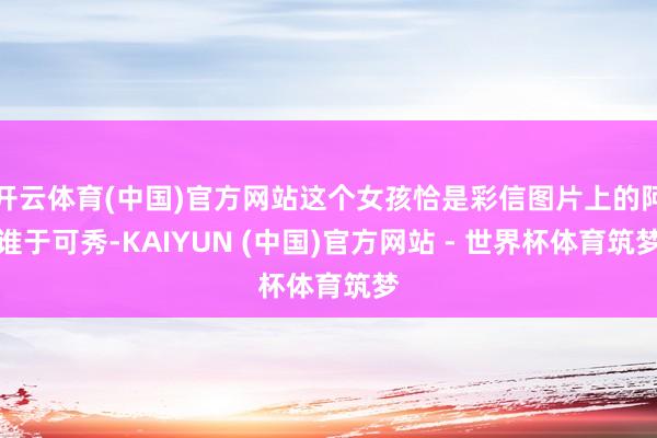 开云体育(中国)官方网站这个女孩恰是彩信图片上的阿谁于可秀-KAIYUN (中国)官方网站 - 世界杯体育筑梦