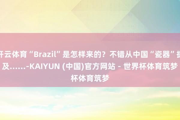 开云体育“Brazil”是怎样来的？不错从中国“瓷器”提及......-KAIYUN (中国)官方网站 - 世界杯体育筑梦