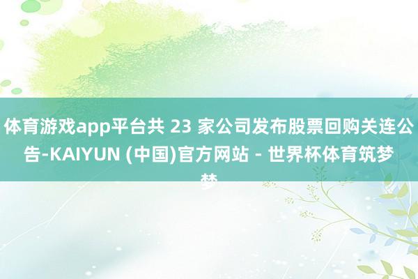 体育游戏app平台共 23 家公司发布股票回购关连公告-KAIYUN (中国)官方网站 - 世界杯体育筑梦