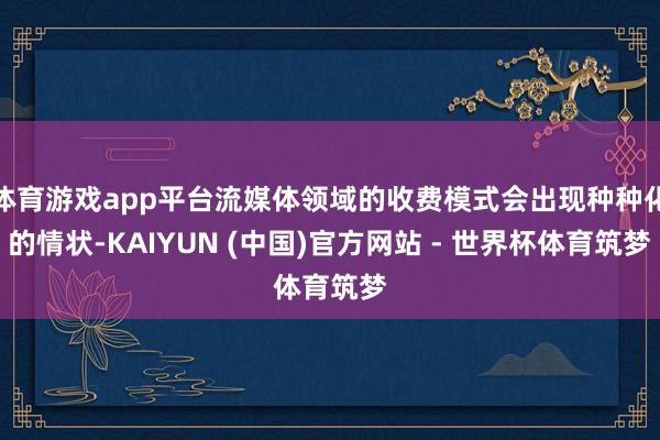 体育游戏app平台流媒体领域的收费模式会出现种种化的情状-KAIYUN (中国)官方网站 - 世界杯体育筑梦