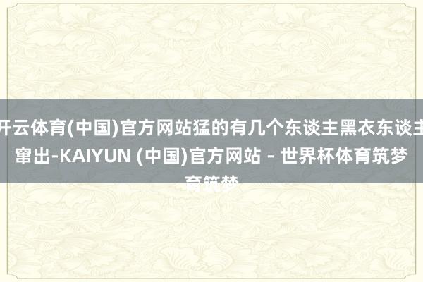 开云体育(中国)官方网站猛的有几个东谈主黑衣东谈主窜出-KAIYUN (中国)官方网站 - 世界杯体育筑梦