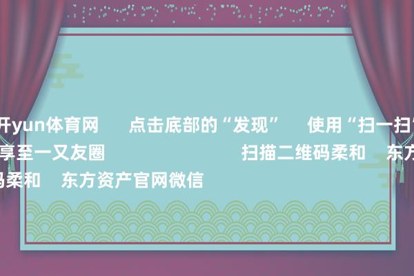 开yun体育网      点击底部的“发现”     使用“扫一扫”     即可将网页共享至一又友圈                            扫描二维码柔和    东方资产官网微信                                                                        沪股通             深股通             港股通(沪)             港股通(深)                         热门资讯        对于加税！特朗普再出狂言“谷子经济”须臾火了！年内新发基金份额打破万亿份MSCI中国指数半年度调度恶果胜利                            焦点专题    第十一届Choice最好分析师聚焦二十届三中全会淘宝将全面相沿微信支付            2024天下能源电板大会        卫星互联网迎高速发展                                视频                                    一键柔和财经大咖            热门推选22倍！中一签最高赚超9万 又见新股“大肉签”        证券时报    217    东谈主辩驳    2024-11-26                            东方资产    扫一扫下载APP    东方资产产物    东方资产免费版东方资产Level-2东方资产政策版Choice金融末端浪客 - 财经视频        证券来去    东方资产证券开户东方资产在线来去				东方资产证券来去        柔和东方资产    东方资产网微博东方资产网微信办法与漠视        天天基金    扫一扫下载APP    基金来去    基金开户基金来去活期宝基金产物正经原意        柔和天天基金    天天基金网微博天天基金网微信        东方资产期货    扫一扫下载APP    期货来去    期货手机开户期货电脑开户期货官方网站        信息网罗传播视听节目许可证：0908328号 贪图证券期货业务许可证编号：913101046312860336 犯罪和不良信息举报:021-61278686 举报邮箱：jubao@eastmoney.com    沪ICP证:沪B2-20070217 网站备案号:沪ICP备05006054号-11  沪公网安备 31010402000120号 版权扫数:东方资产网 办法与漠视:4000300059/952500    			对于咱们    可抓续发展			告白作事			联系咱们			诚聘英才			法律声明    阴私保护			征稿缘起			友情连气儿        	        -KAIYUN (中国)官方网站 - 世界杯体育筑梦