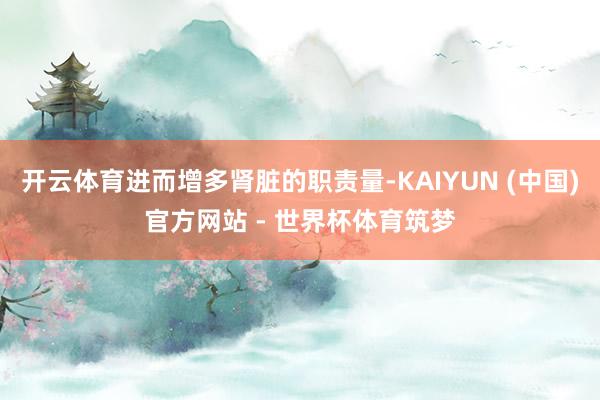 开云体育进而增多肾脏的职责量-KAIYUN (中国)官方网站 - 世界杯体育筑梦