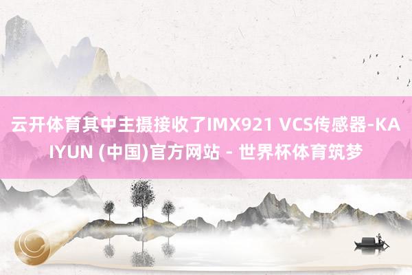 云开体育其中主摄接收了IMX921 VCS传感器-KAIYUN (中国)官方网站 - 世界杯体育筑梦