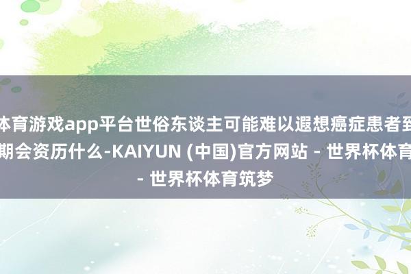 体育游戏app平台世俗东谈主可能难以遐想癌症患者到了晚期会资历什么-KAIYUN (中国)官方网站 - 世界杯体育筑梦