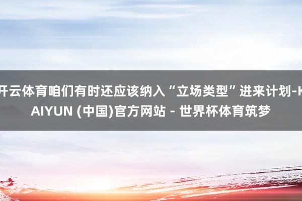 开云体育咱们有时还应该纳入“立场类型”进来计划-KAIYUN (中国)官方网站 - 世界杯体育筑梦