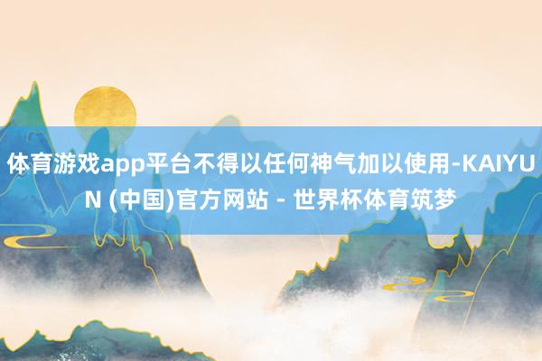 体育游戏app平台不得以任何神气加以使用-KAIYUN (中国)官方网站 - 世界杯体育筑梦