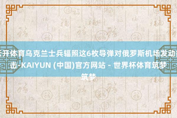 云开体育乌克兰士兵辐照这6枚导弹对俄罗斯机场发动抨击-KAIYUN (中国)官方网站 - 世界杯体育筑梦