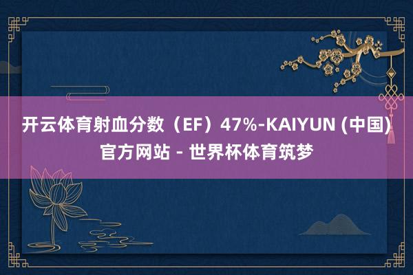开云体育射血分数（EF）47%-KAIYUN (中国)官方网站 - 世界杯体育筑梦
