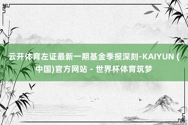 云开体育左证最新一期基金季报深刻-KAIYUN (中国)官方网站 - 世界杯体育筑梦