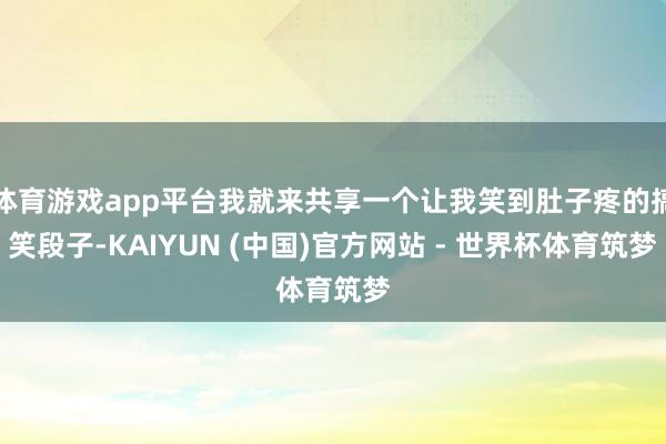 体育游戏app平台我就来共享一个让我笑到肚子疼的搞笑段子-KAIYUN (中国)官方网站 - 世界杯体育筑梦