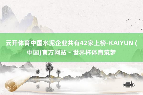 云开体育中国水泥企业共有42家上榜-KAIYUN (中国)官方网站 - 世界杯体育筑梦