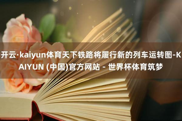 开云·kaiyun体育天下铁路将履行新的列车运转图-KAIYUN (中国)官方网站 - 世界杯体育筑梦