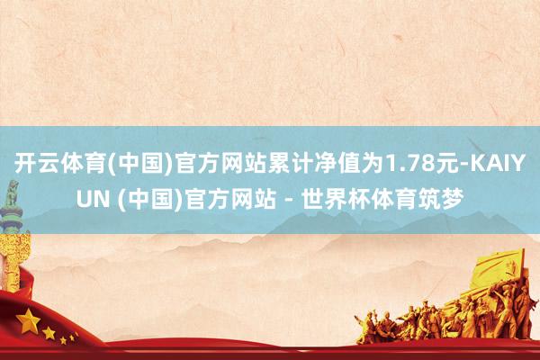 开云体育(中国)官方网站累计净值为1.78元-KAIYUN (中国)官方网站 - 世界杯体育筑梦