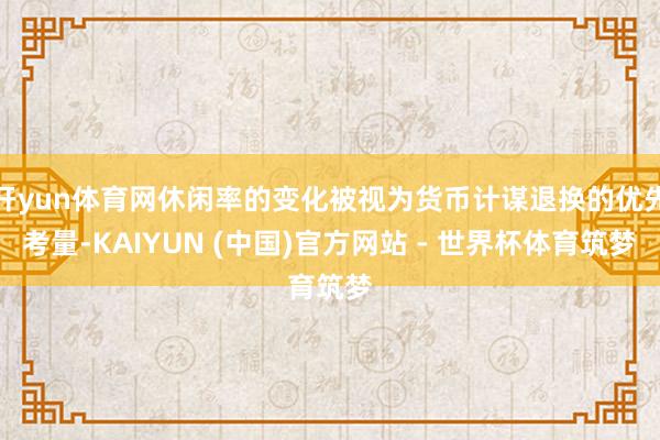 开yun体育网休闲率的变化被视为货币计谋退换的优先考量-KAIYUN (中国)官方网站 - 世界杯体育筑梦