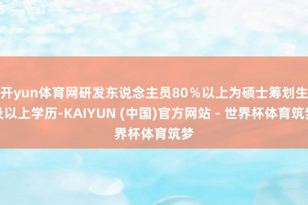 开yun体育网研发东说念主员80％以上为硕士筹划生及以上学历-KAIYUN (中国)官方网站 - 世界杯体育筑梦