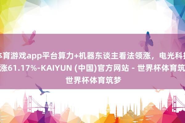 体育游戏app平台算力+机器东谈主看法领涨，电光科技周涨61.17%-KAIYUN (中国)官方网站 - 世界杯体育筑梦