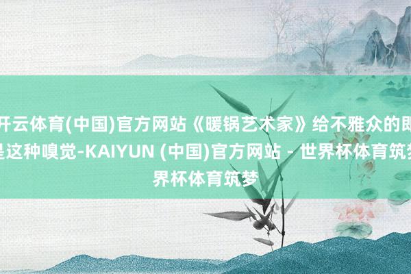 开云体育(中国)官方网站《暖锅艺术家》给不雅众的即是这种嗅觉-KAIYUN (中国)官方网站 - 世界杯体育筑梦