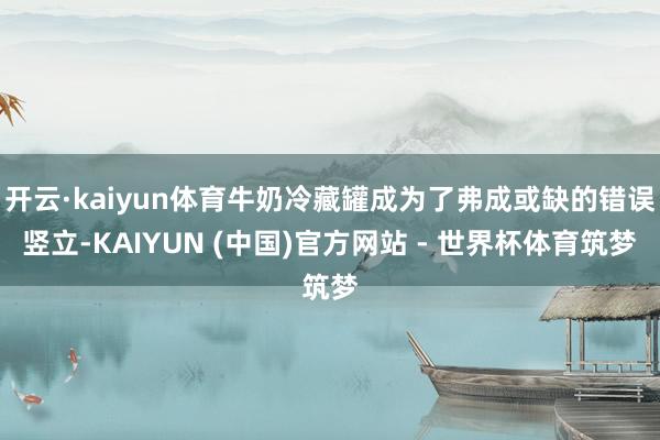 开云·kaiyun体育牛奶冷藏罐成为了弗成或缺的错误竖立-KAIYUN (中国)官方网站 - 世界杯体育筑梦