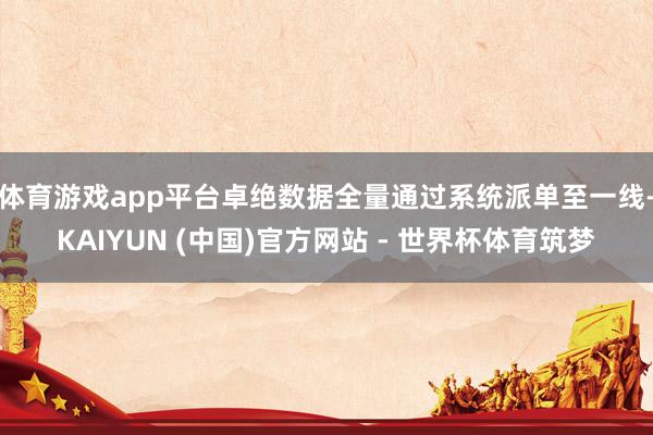 体育游戏app平台卓绝数据全量通过系统派单至一线-KAIYUN (中国)官方网站 - 世界杯体育筑梦