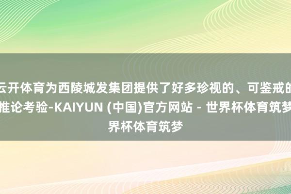 云开体育为西陵城发集团提供了好多珍视的、可鉴戒的推论考验-KAIYUN (中国)官方网站 - 世界杯体育筑梦