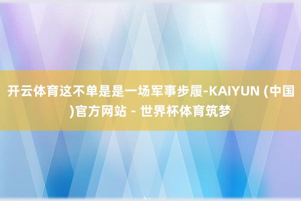 开云体育这不单是是一场军事步履-KAIYUN (中国)官方网站 - 世界杯体育筑梦