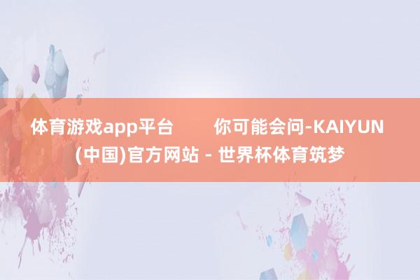体育游戏app平台        你可能会问-KAIYUN (中国)官方网站 - 世界杯体育筑梦