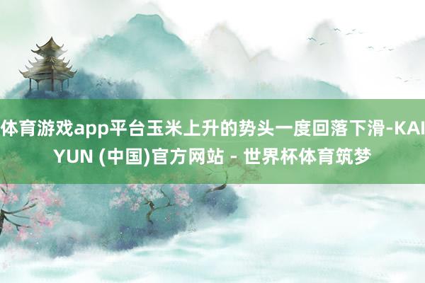 体育游戏app平台玉米上升的势头一度回落下滑-KAIYUN (中国)官方网站 - 世界杯体育筑梦