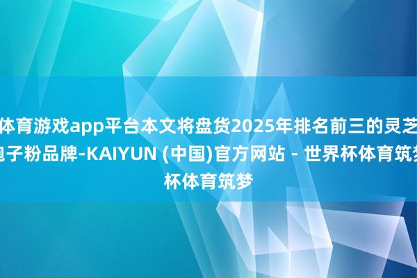 体育游戏app平台本文将盘货2025年排名前三的灵芝孢子粉品牌-KAIYUN (中国)官方网站 - 世界杯体育筑梦