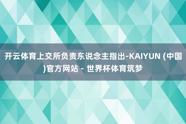 开云体育上交所负责东说念主指出-KAIYUN (中国)官方网站 - 世界杯体育筑梦