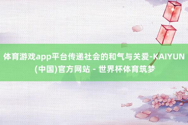 体育游戏app平台传递社会的和气与关爱-KAIYUN (中国)官方网站 - 世界杯体育筑梦