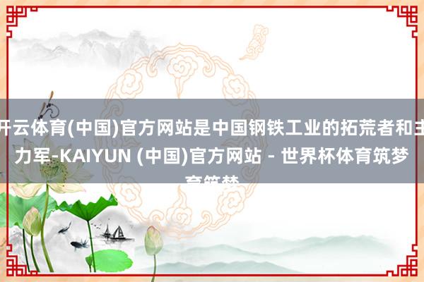 开云体育(中国)官方网站是中国钢铁工业的拓荒者和主力军-KAIYUN (中国)官方网站 - 世界杯体育筑梦
