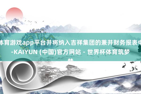 体育游戏app平台并将纳入吉祥集团的兼并财务报表中-KAIYUN (中国)官方网站 - 世界杯体育筑梦