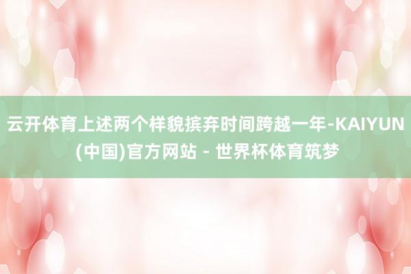 云开体育上述两个样貌摈弃时间跨越一年-KAIYUN (中国)官方网站 - 世界杯体育筑梦