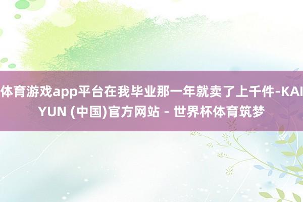 体育游戏app平台在我毕业那一年就卖了上千件-KAIYUN (中国)官方网站 - 世界杯体育筑梦