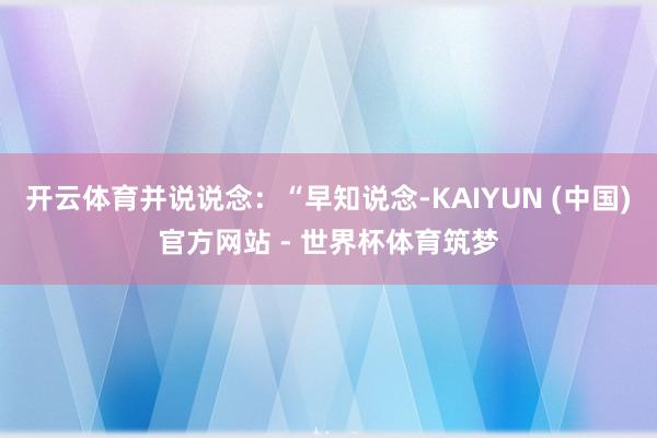 开云体育并说说念：“早知说念-KAIYUN (中国)官方网站 - 世界杯体育筑梦
