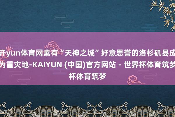 开yun体育网素有“天神之城”好意思誉的洛杉矶县成为重灾地-KAIYUN (中国)官方网站 - 世界杯体育筑梦