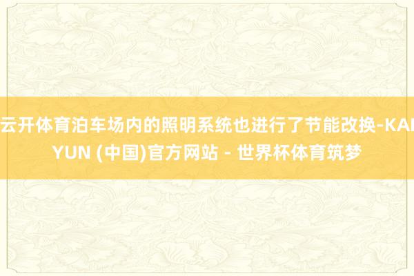 云开体育泊车场内的照明系统也进行了节能改换-KAIYUN (中国)官方网站 - 世界杯体育筑梦