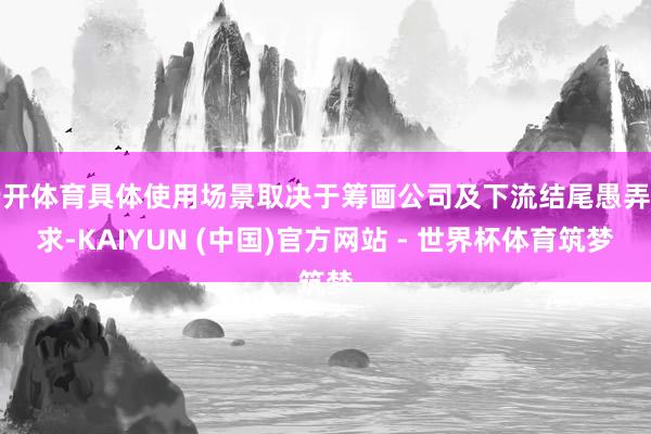 云开体育具体使用场景取决于筹画公司及下流结尾愚弄需求-KAIYUN (中国)官方网站 - 世界杯体育筑梦