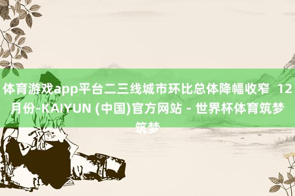体育游戏app平台二三线城市环比总体降幅收窄  12月份-KAIYUN (中国)官方网站 - 世界杯体育筑梦