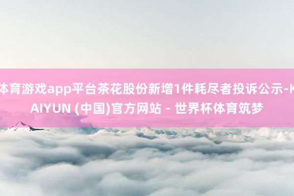 体育游戏app平台茶花股份新增1件耗尽者投诉公示-KAIYUN (中国)官方网站 - 世界杯体育筑梦