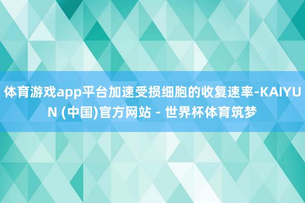体育游戏app平台加速受损细胞的收复速率-KAIYUN (中国)官方网站 - 世界杯体育筑梦