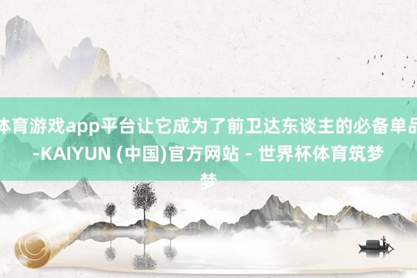 体育游戏app平台让它成为了前卫达东谈主的必备单品-KAIYUN (中国)官方网站 - 世界杯体育筑梦