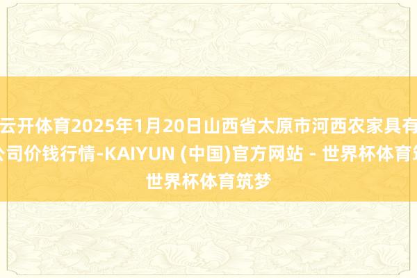 云开体育2025年1月20日山西省太原市河西农家具有限公司价钱行情-KAIYUN (中国)官方网站 - 世界杯体育筑梦