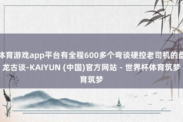 体育游戏app平台有全程600多个弯谈硬控老司机的盘龙古谈-KAIYUN (中国)官方网站 - 世界杯体育筑梦