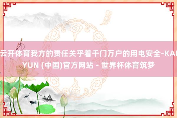 云开体育我方的责任关乎着千门万户的用电安全-KAIYUN (中国)官方网站 - 世界杯体育筑梦