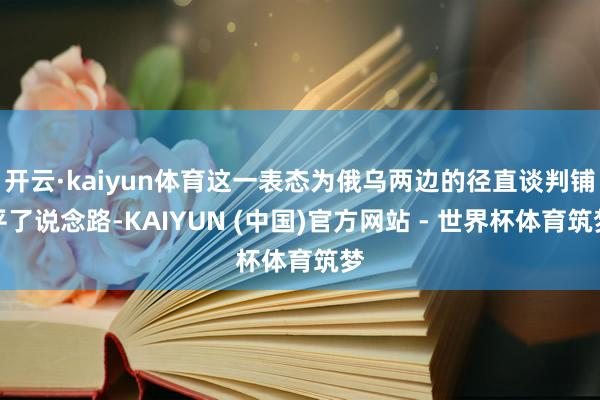 开云·kaiyun体育这一表态为俄乌两边的径直谈判铺平了说念路-KAIYUN (中国)官方网站 - 世界杯体育筑梦
