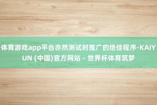 体育游戏app平台亦然测试时推广的绝佳程序-KAIYUN (中国)官方网站 - 世界杯体育筑梦